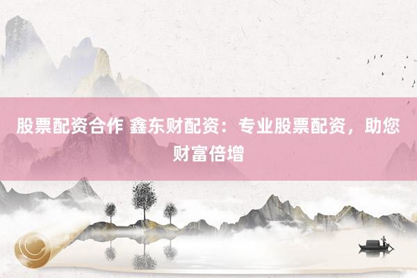 股票配资合作 鑫东财配资：专业股票配资，助您财富倍增