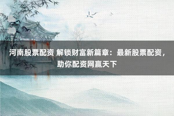 河南股票配资 解锁财富新篇章：最新股票配资，助你配资网赢天下