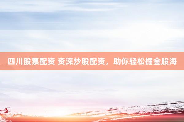 四川股票配资 资深炒股配资，助你轻松掘金股海
