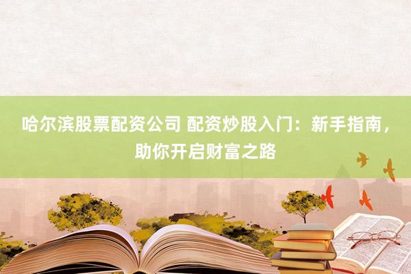 哈尔滨股票配资公司 配资炒股入门：新手指南，助你开启财富之路