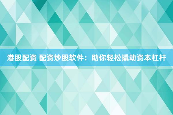 港股配资 配资炒股软件：助你轻松撬动资本杠杆