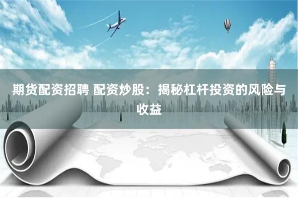 期货配资招聘 配资炒股:揭秘杠杆投资的风险与收益