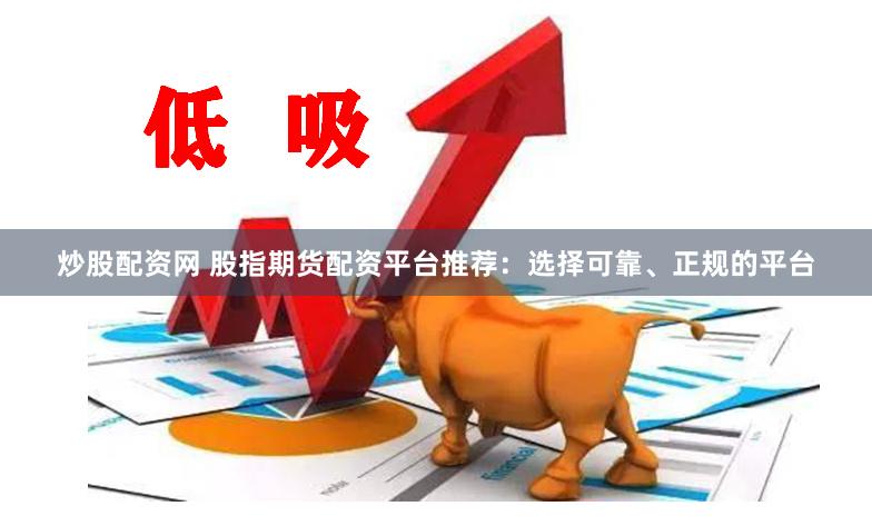 炒股配资网 股指期货配资平台推荐:选择可靠、正规的平台