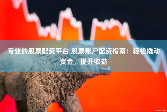 专业的股票配资平台 股票账户配资指南:轻松撬动资金,提升收益