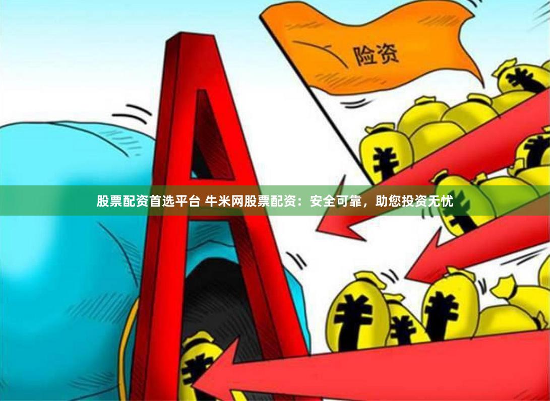 股票配资首选平台 牛米网股票配资:安全可靠,助您投资无忧